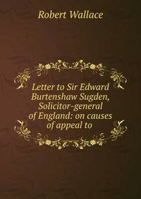 Letter to Sir Edward Burtenshaw Sugden, Solicitor-general of England: on causes of appeal to .