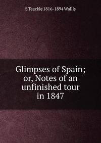Glimpses of Spain; or, Notes of an unfinished tour in 1847