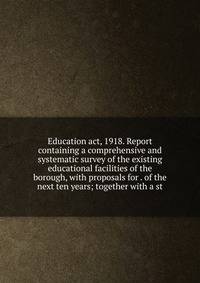Education act, 1918. Report containing a comprehensive and systematic survey of the existing educational facilities of the borough, with proposals for . of the next ten years; together with a st