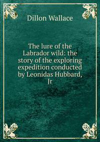 The lure of the Labrador wild: the story of the exploring expedition conducted by Leonidas Hubbard, Jr.