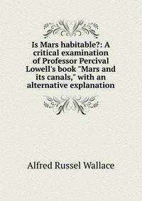 Is Mars habitable?: A critical examination of Professor Percival Lowell's book "Mars and its canals," with an alternative explanation