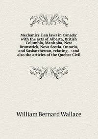Mechanics' lien laws in Canada: with the acts of Alberta, British Columbia, Manitoba, New Brunswick, Nova Scotia, Ontario, and Saskatchewan, relating . : and also the articles of the Quebec Civil