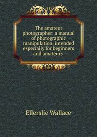 The amateur photographer: a manual of photographic manipulation, intended especially for beginners and amateurs .