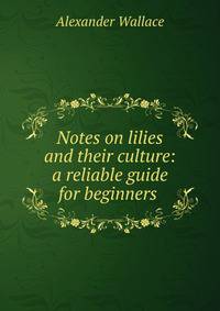 Notes on lilies and their culture: a reliable guide for beginners .