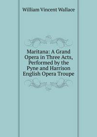 Maritana: A Grand Opera in Three Acts, Performed by the Pyne and Harrison English Opera Troupe