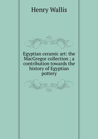 Egyptian ceramic art: the MacGregor collection ; a contribution towards the history of Egyptian pottery