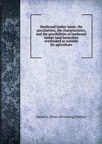Hardwood timber lands; the peculiarities, the characteristics, and the possibilities of hardwood timber land heretofore overlooked as suitable for agriculture