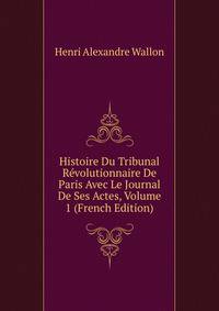 Histoire Du Tribunal Revolutionnaire De Paris Avec Le Journal De Ses Actes, Volume 1 (French Edition)