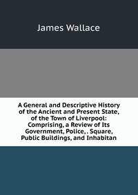 A General and Descriptive History of the Ancient and Present State, of the Town of Liverpool: Comprising, a Review of Its Government, Police, . Square, Public Buildings, and Inhabitan