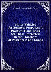 Motor-Vehicles for Business Purposes: A Practical Hand-Book for Those Interested in the Transport of Passengers and Goods