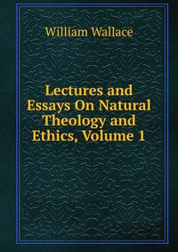 Lectures and Essays On Natural Theology and Ethics, Volume 1