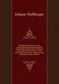 Beruhmtes Zauberbuch, Oder Aufrichtige Entdeckung Bewahrter Ungemeiner Geheimnisse Und Rarer Erstaunlicher Kunststucke, Deren Manches Einzelne Der . Abermals Neu Gedruckt (German Edition)