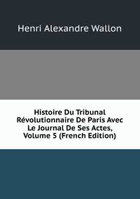 Histoire Du Tribunal Revolutionnaire De Paris Avec Le Journal De Ses Actes, Volume 5 (French Edition)