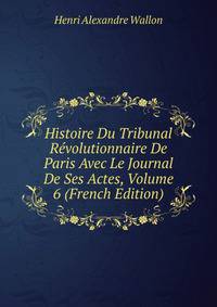 Histoire Du Tribunal Revolutionnaire De Paris Avec Le Journal De Ses Actes, Volume 6 (French Edition)