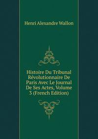 Histoire Du Tribunal Revolutionnaire De Paris Avec Le Journal De Ses Actes, Volume 3 (French Edition)