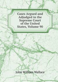 Cases Argued and Adjudged in the Supreme Court of the United States, Volume 90