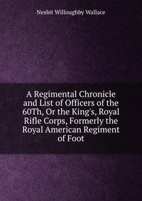 A Regimental Chronicle and List of Officers of the 60Th, Or the King's, Royal Rifle Corps, Formerly the Royal American Regiment of Foot
