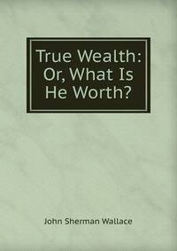 True Wealth: Or, What Is He Worth?