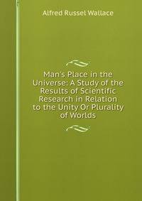 Man's Place in the Universe: A Study of the Results of Scientific Research in Relation to the Unity Or Plurality of Worlds