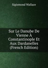 Sur Le Danube De Vienne A Constantinople Et Aux Dardanelles (French Edition)