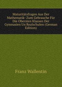 Maturitatsfragen Aus Der Mathematik: Zum Gebrauche Fur Die Obersten Klassen Der Gymnasien Un Realschulen (German Edition)