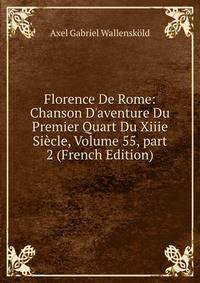 Florence De Rome: Chanson D'aventure Du Premier Quart Du Xiiie Si?cle, Volume 55, part 2 (French Edition)