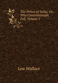 The Prince of India; Or, Why Constantinople Fell, Volume 1