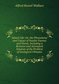 Island Life: Or, the Phenomena and Causes of Insular Faunas and Floras, Including a Revision and Attempted Solution of the Problem of Geological Climates