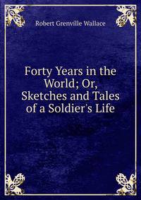 Forty Years in the World; Or, Sketches and Tales of a Soldier's Life