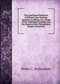The Functional Relations of Fifteen Case Working Agencies As Shown by a Study of 421 Individual Families and the Report of the Philadelphia Intake Committee