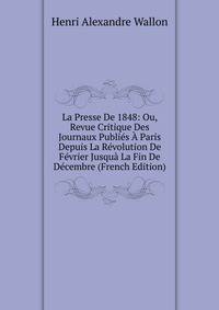 La Presse De 1848: Ou, Revue Critique Des Journaux Publies A Paris Depuis La Revolution De Fevrier Jusqua La Fin De Decembre (French Edition)