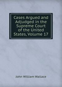 Cases Argued and Adjudged in the Supreme Court of the United States, Volume 17
