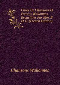 Choix De Chansons Et Poesies Wallonnes, Recueillies Par Mm. B Et D. (French Edition)