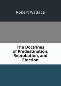 The Doctrines of Predestination, Reprobation, and Election