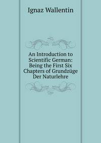 An Introduction to Scientific German: Being the First Six Chapters of Grundzuge Der Naturlehre