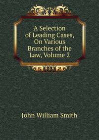 A Selection of Leading Cases, On Various Branches of the Law, Volume 2