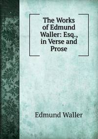 The Works of Edmund Waller: Esq., in Verse and Prose