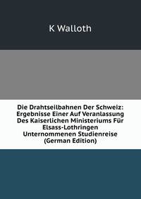 Die Drahtseilbahnen Der Schweiz: Ergebnisse Einer Auf Veranlassung Des Kaiserlichen Ministeriums Fur Elsass-Lothringen Unternommenen Studienreise (German Edition)