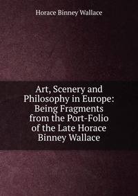 Art, Scenery and Philosophy in Europe: Being Fragments from the Port-Folio of the Late Horace Binney Wallace