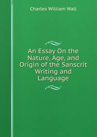 An Essay On the Nature, Age, and Origin of the Sanscrit Writing and Language