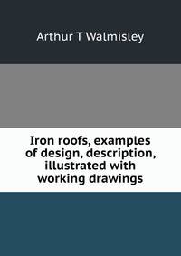 Iron roofs, examples of design, description, illustrated with working drawings