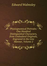Physiognomical Portraits: One Hundred Distinguished Characters, from Undoubted Originals, Engraved in the Line Manner, Volume 2