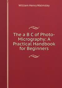 The a B C of Photo-Micrography: A Practical Handbook for Beginners