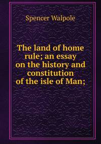 The land of home rule; an essay on the history and constitution of the isle of Man;