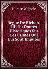 Regne De Richard Iii: Ou Doutes Historiques Sur Les Crimes Qui Lui Sont Imputes