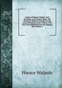 Letters of Horace Walpole, Earl of Orford, to Sir Horace Mann: His Britannic Majesty's Resident at the Court of Florence, from 1760 to 1785. Now First Published from the Original Mss, Volume 1