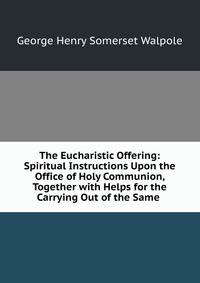 The Eucharistic Offering: Spiritual Instructions Upon the Office of Holy Communion, Together with Helps for the Carrying Out of the Same .