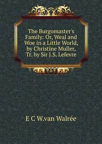 The Burgomaster's Family: Or, Weal and Woe in a Little World, by Christine Muller, Tr. by Sir J.S. Lefevre