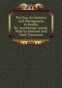 The Dog, Its Varieties And Management In Health, By "stonehenge" pseud. With Its Diseases And Their Treatment