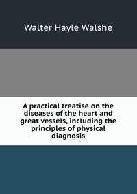 A practical treatise on the diseases of the heart and great vessels, including the principles of physical diagnosis